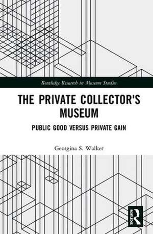 The Private Collector's Museum: Public Good Versus Private Gain de Georgina Walker