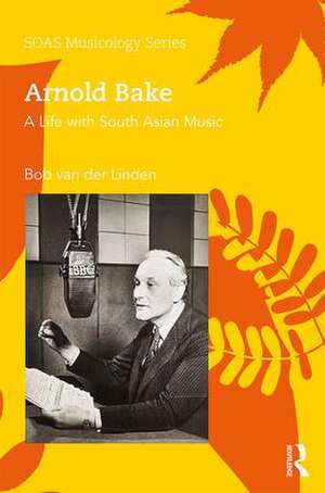 Arnold Bake: A Life with South Asian Music de Bob Van Der Linden