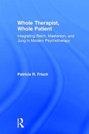 Whole Therapist, Whole Patient: Integrating Reich, Masterson, and Jung in Modern Psychotherapy de Patricia R. Frisch