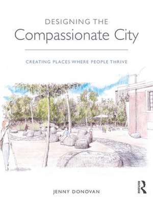 Designing the Compassionate City: Creating Places Where People Thrive de Jenny Donovan