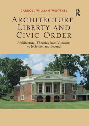 Architecture, Liberty and Civic Order: Architectural Theories from Vitruvius to Jefferson and Beyond de Carroll William Westfall