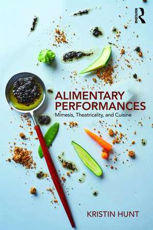 Alimentary Performances: Mimesis, Theatricality, and Cuisine de Kristin Hunt