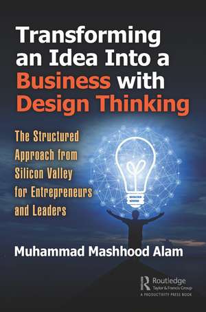 Transforming an Idea Into a Business with Design Thinking: The Structured Approach from Silicon Valley for Entrepreneurs and Leaders de Muhammad Mashhood Alam