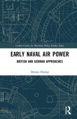 Early Naval Air Power: British and German Approaches de Dennis Haslop