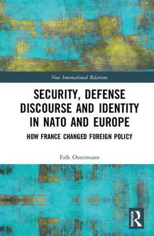 Security, Defense Discourse and Identity in NATO and Europe: How France Changed Foreign Policy de Falk Ostermann