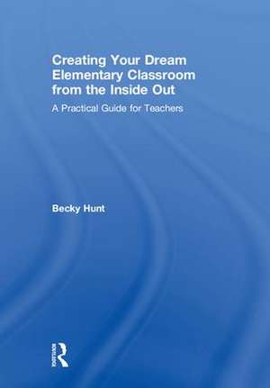 Creating Your Dream Elementary Classroom from the Inside Out: A Practical Guide for Teachers de Becky Hunt