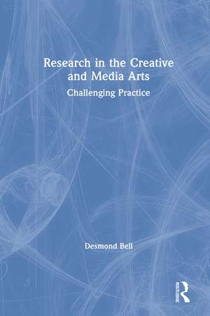 Research in the Creative and Media Arts: Challenging Practice de Desmond Bell