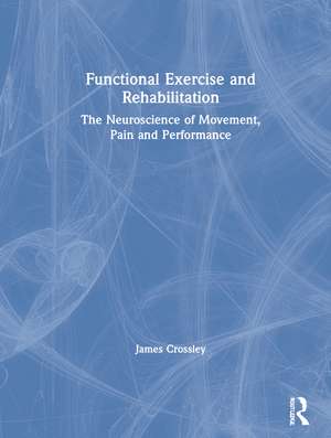 Functional Exercise and Rehabilitation: The Neuroscience of Movement, Pain and Performance de James Crossley