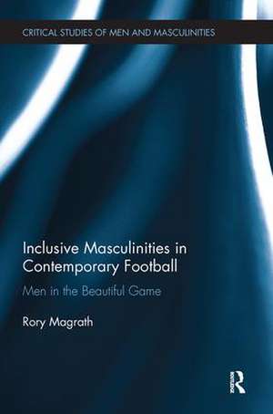 Inclusive Masculinities in Contemporary Football: Men in the Beautiful Game de Rory Magrath