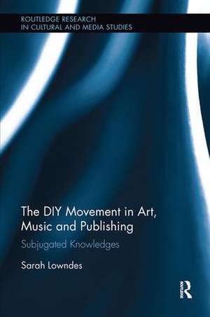 The DIY Movement in Art, Music and Publishing: Subjugated Knowledges de Sarah Lowndes