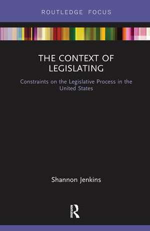 The Context of Legislating: Constraints on the Legislative Process in the United States de Shannon Jenkins