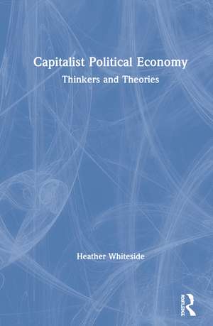 Capitalist Political Economy: Thinkers and Theories de Heather Whiteside