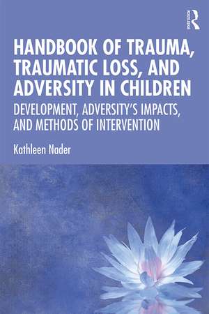 Handbook of Trauma, Traumatic Loss, and Adversity in Children: Development, Adversity’s Impacts, and Methods of Intervention de Kathleen Nader