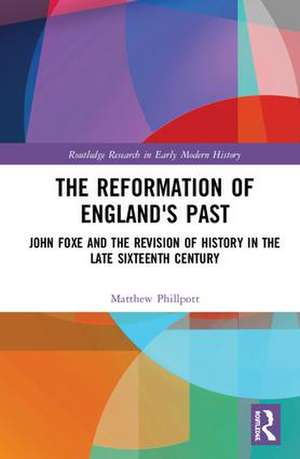 The Reformation of England's Past: John Foxe and the Revision of History in the Late Sixteenth Century de Matthew Phillpott