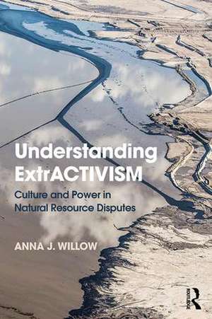 Understanding ExtrACTIVISM: Culture and Power in Natural Resource Disputes de Anna J. Willow