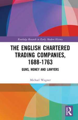 The English Chartered Trading Companies, 1688-1763: Guns, Money and Lawyers de Michael Wagner