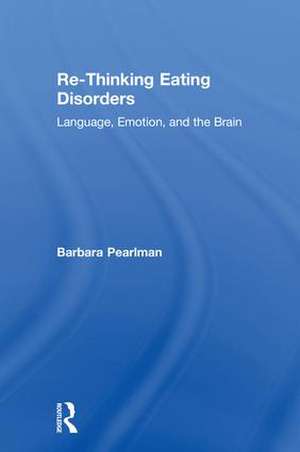 Re-Thinking Eating Disorders: Language, Emotion, and the Brain de Barbara Pearlman