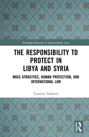 The Responsibility to Protect in Libya and Syria: Mass Atrocities, Human Protection, and International Law de Yasmine Nahlawi