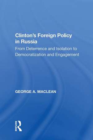 Clinton's Foreign Policy in Russia: From Deterrence and Isolation to Democratization and Engagement de George A. MacLean