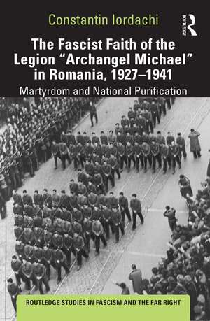 The Fascist Faith of the Legion "Archangel Michael" in Romania, 1927–1941: Martyrdom and National Purification de Constantin Iordachi