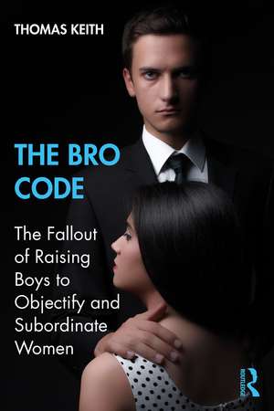 The Bro Code: The Fallout of Raising Boys to Objectify and Subordinate Women de Thomas Keith