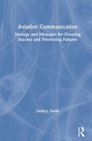 Aviation Communication: Strategy and Messages for Ensuring Success and Preventing Failures de Linda Tavlin