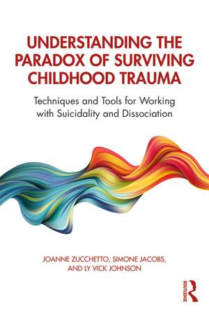 Understanding the Paradox of Surviving Childhood Trauma: Techniques and Tools for Working with Suicidality and Dissociation de Joanne Zucchetto