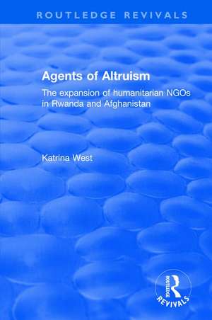 Agents of Altruism: The Expansion of Humanitarian NGOs in Rwanda and Afghanistan: The Expansion of Humanitarian NGOs in Rwanda and Afghanistan de Katrina West