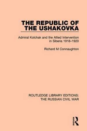 The Republic of the Ushakovka: Admiral Kolchak and the Allied Intervention in Siberia 1918-1920 de Richard M Connaughton