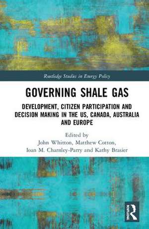 Governing Shale Gas: Development, Citizen Participation and Decision Making in the US, Canada, Australia and Europe de John Whitton