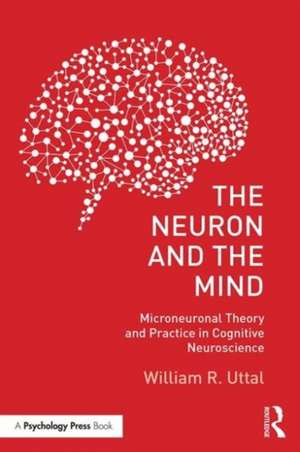 The Neuron and the Mind: Microneuronal Theory and Practice in Cognitive Neuroscience de William R. Uttal