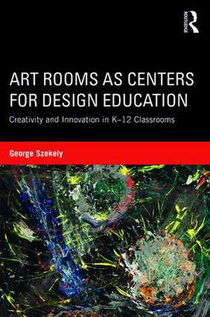 Art Rooms as Centers for Design Education: Creativity and Innovation in K-12 Classrooms de George Szekely