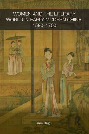 Women and the Literary World in Early Modern China, 1580-1700 de Daria Berg