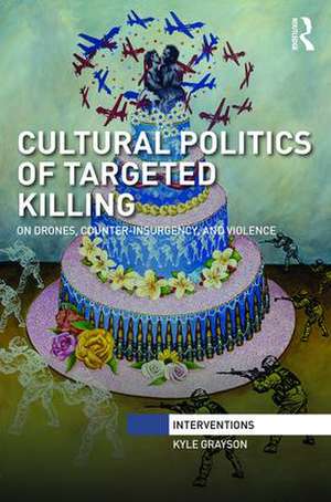 Cultural Politics of Targeted Killing: On Drones, Counter-Insurgency, and Violence de Kyle Grayson