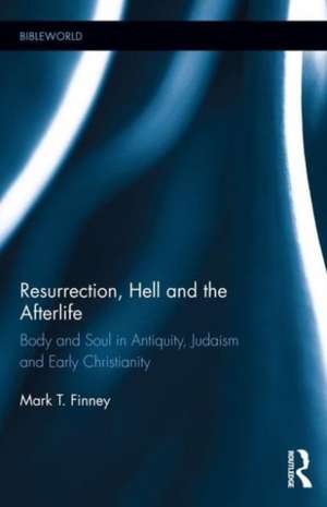 Resurrection, Hell and the Afterlife: Body and Soul in Antiquity, Judaism and Early Christianity de Mark Finney