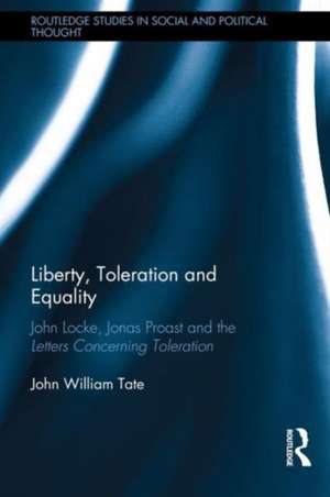 Liberty, Toleration and Equality: John Locke, Jonas Proast and the Letters Concerning Toleration de John William Tate