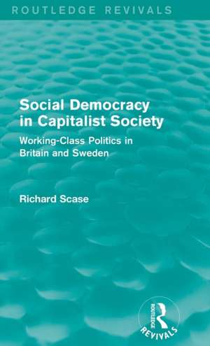 Social Democracy in Capitalist Society (Routledge Revivals): Working-Class Politics in Britain and Sweden de Richard Scase