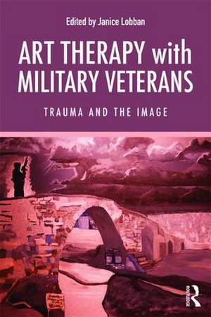 Art Therapy with Military Veterans: Trauma and the Image de Janice Lobban