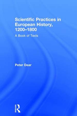 Scientific Practices in European History, 1200-1800: A Book of Texts de Peter Dear