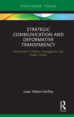 Strategic Communication and Deformative Transparency: Persuasion in Politics, Propaganda, and Public Health de Isaac Nahon-Serfaty