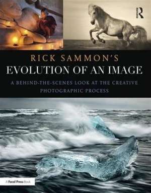 Rick Sammon's Evolution of an Image: A Behind-the-Scenes Look at the Creative Photographic Process de Rick Sammon