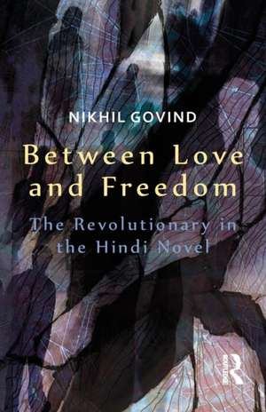 Between Love and Freedom: The Revolutionary in the Hindi Novel de Nikhil Govind