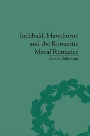 Inchbald, Hawthorne and the Romantic Moral Romance: Little Histories and Neutral Territories de Ben P Robertson