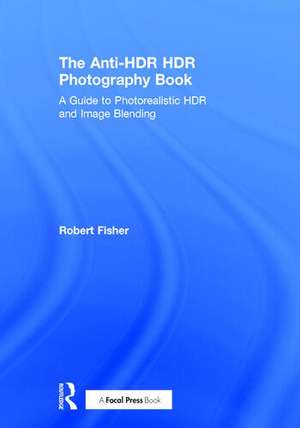 The Anti-HDR HDR Photography Book: A Guide to Photorealistic HDR and Image Blending de Robert Fisher