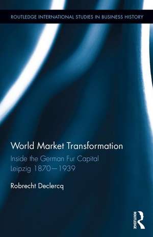 World Market Transformation: Inside the German Fur Capital Leipzig 1870 and 1939 de Robrecht Declercq