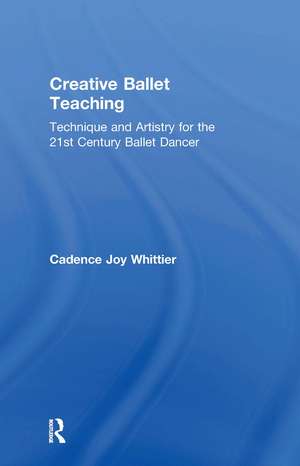 Creative Ballet Teaching: Technique and Artistry for the 21st Century Ballet Dancer de Cadence Whittier