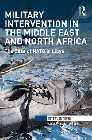 Military Intervention in the Middle East and North Africa: The Case of NATO in Libya de Susannah O'Sullivan