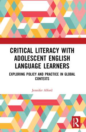 Critical Literacy with Adolescent English Language Learners: Exploring Policy and Practice in Global Contexts de Jennifer Alford