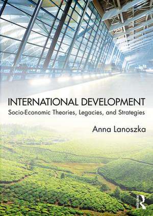 International Development: Socio-Economic Theories, Legacies, and Strategies de Anna Lanoszka