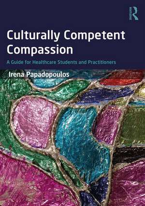 Culturally Competent Compassion: A Guide for Healthcare Students and Practitioners de Irena Papadopoulos